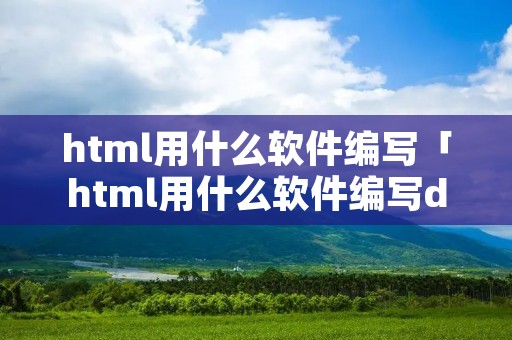 html用什么软件编写「html用什么软件编写dw」