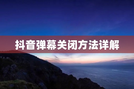 抖音弹幕关闭方法详解：告别干扰，专注视频欣赏