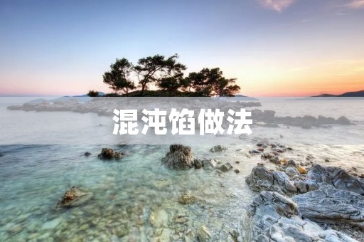 混沌馅做法:传统美味再现,让味蕾重回童年 混沌馅做法:传统美味再现,让味蕾重回童年