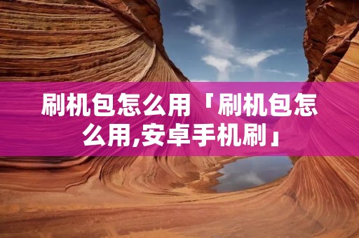 刷机包怎么用「刷机包怎么用,安卓手机刷」 刷机包怎么用「刷机包怎么用,安卓手机刷」