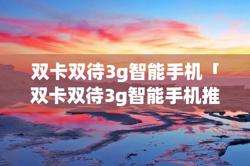 双卡双待3g智能手机「双卡双待3g智能手机推荐」 双卡双待3g智能手机「双卡双待3g智能手机推荐」