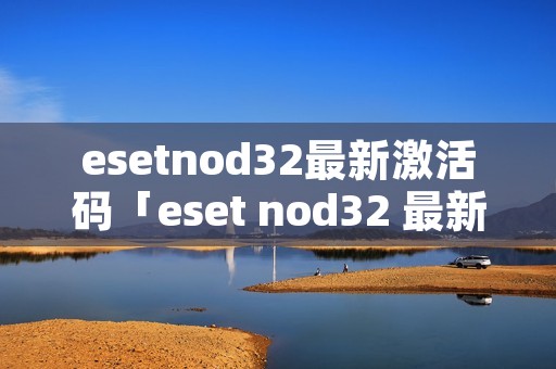 esetnod32最新激活码「eset nod32 最新激活码」 esetnod32最新激活码「eset nod32 最新激活码」