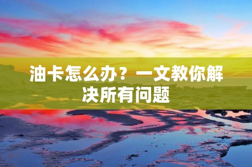 油卡怎么办？一文教你解决所有问题