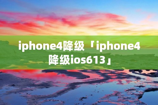 iphone4降级「iphone4降级ios613」