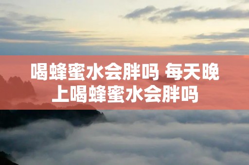 喝蜂蜜水会胖吗 每天晚上喝蜂蜜水会胖吗
