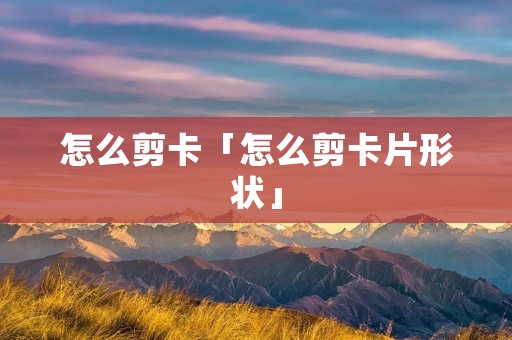 怎么剪卡「怎么剪卡片形状」 怎么剪卡「怎么剪卡片形状」