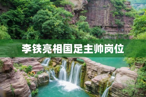 李铁亮相国足主帅岗位：勇敢迈出复兴之路