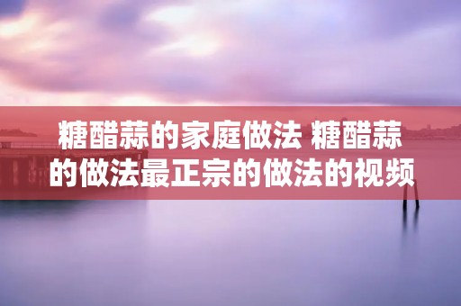 糖醋蒜的家庭做法 糖醋蒜的做法最正宗的做法的视频