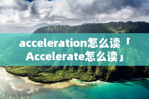acceleration怎么读「Accelerate怎么读」