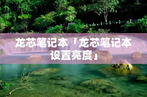 龙芯笔记本「龙芯笔记本设置亮度」 龙芯笔记本「龙芯笔记本设置亮度」