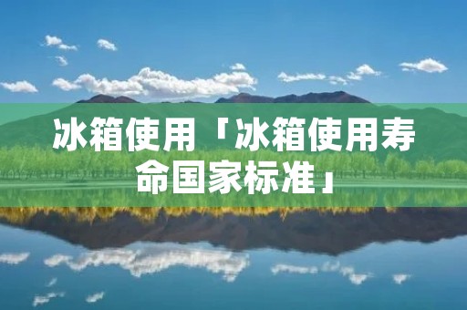 冰箱使用「冰箱使用寿命国家标准」