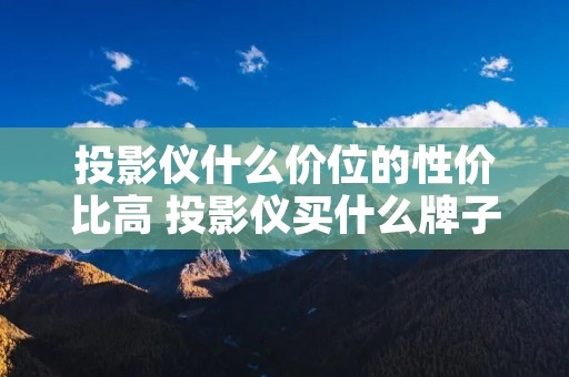 投影仪什么价位的性价比高 投影仪买什么牌子的性价比最高耐用 投影仪什么价位的性价比高 投影仪买什么牌子的性价比最高耐用