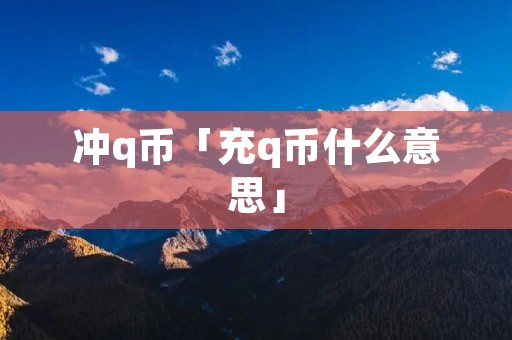 冲q币「充q币什么意思」 冲q币「充q币什么意思」