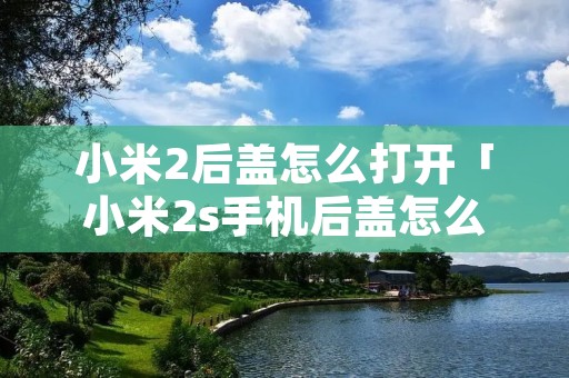小米2后盖怎么打开「小米2s手机后盖怎么打开」 小米2后盖怎么打开「小米2s手机后盖怎么打开」