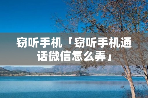 窃听手机「窃听手机通话微信怎么弄」 窃听手机「窃听手机通话微信怎么弄」
