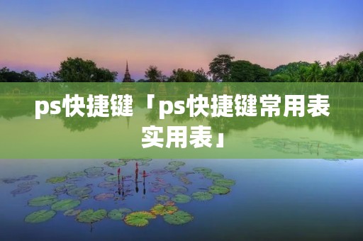 ps快捷键「ps快捷键常用表实用表」