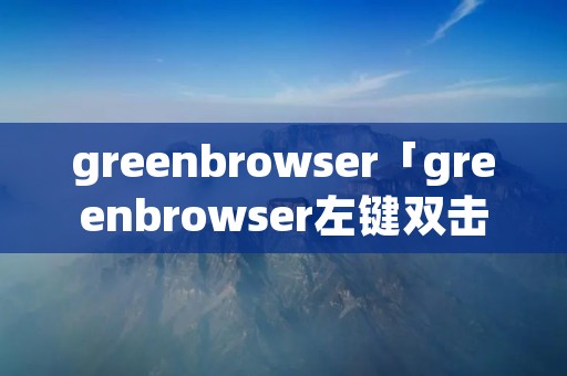 greenbrowser「greenbrowser左键双击打开直接跳转网页」