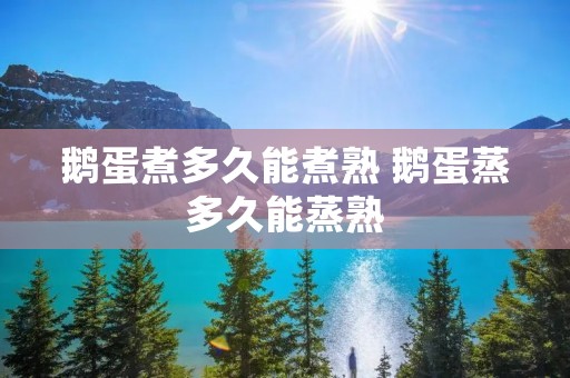 鹅蛋煮多久能煮熟 鹅蛋蒸多久能蒸熟