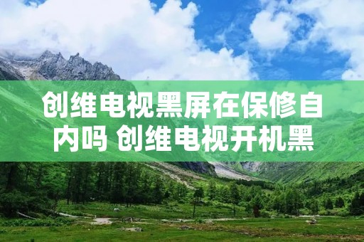 创维电视黑屏在保修自内吗 创维电视开机黑屏维修需要多钱 创维电视黑屏在保修自内吗 创维电视开机黑屏维修需要多钱