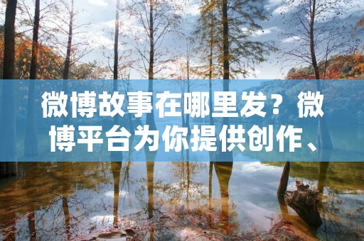 微博故事在哪里发？微博平台为你提供创作、分享和传播的舞台