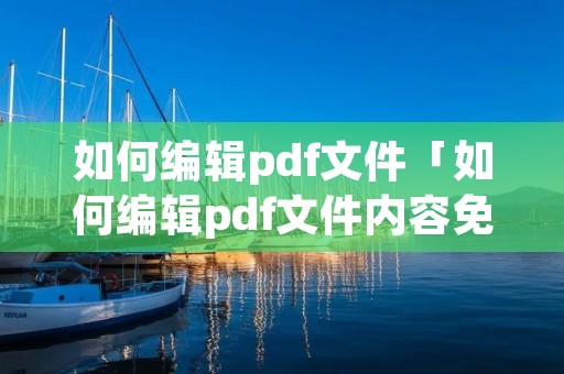 如何编辑pdf文件「如何编辑pdf文件内容免费」 如何编辑pdf文件「如何编辑pdf文件内容免费」