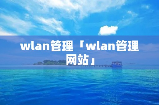 wlan管理「wlan管理网站」 wlan管理「wlan管理网站」