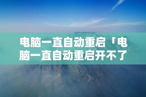 电脑一直自动重启「电脑一直自动重启开不了机」 电脑一直自动重启「电脑一直自动重启开不了机」