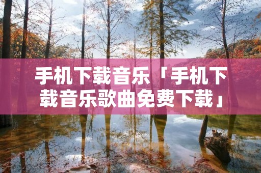 手机下载音乐「手机下载音乐歌曲免费下载」
