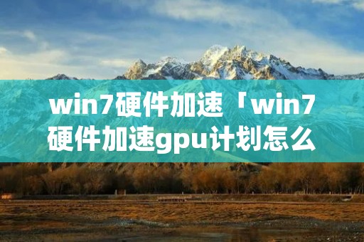 win7硬件加速「win7硬件加速gpu计划怎么开」