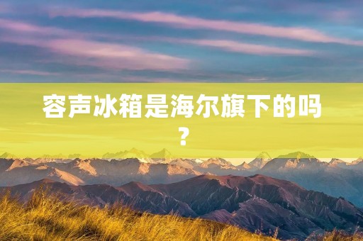 容声冰箱是海尔旗下的吗? 容声冰箱是海尔旗下的吗?