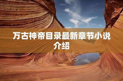 万古神帝目录最新章节小说介绍 万古神帝目录最新章节小说介绍