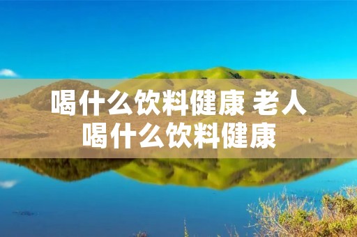 喝什么饮料健康 老人喝什么饮料健康