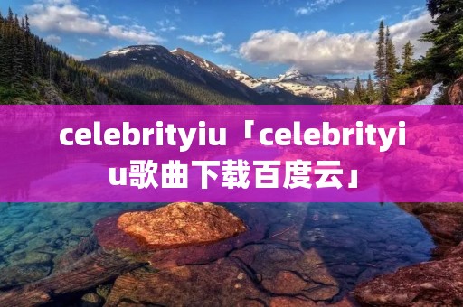 celebrityiu「celebrityiu歌曲下载百度云」 celebrityiu「celebrityiu歌曲下载百度云」