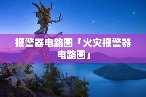 报警器电路图「火灾报警器电路图」