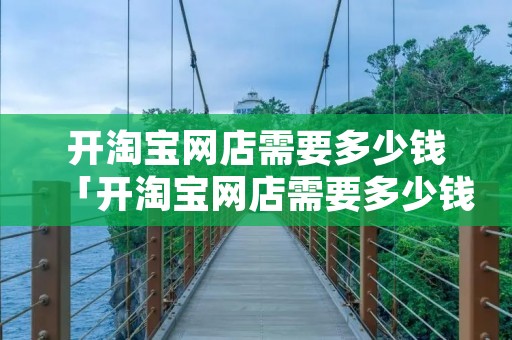 开淘宝网店需要多少钱「开淘宝网店需要多少钱一个月」