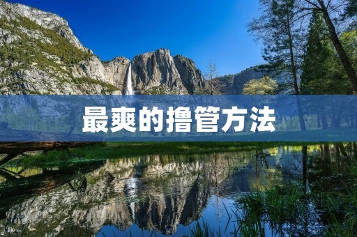 最爽的撸管方法:让你全身解乏的终极享受 最爽的撸管方法:让你全身解乏的终极享受
