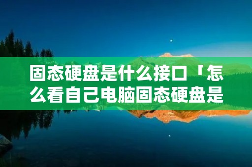 固态硬盘是什么接口「怎么看自己电脑固态硬盘是什么接口」
