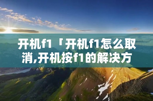 开机f1「开机f1怎么取消,开机按f1的解决方法」