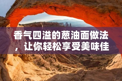 香气四溢的葱油面做法,让你轻松享受美味佳肴 香气四溢的葱油面做法,让你轻松享受美味佳肴