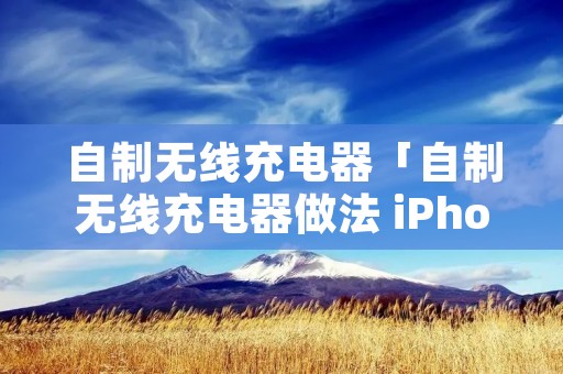 自制无线充电器「自制无线充电器做法 iPhone」 自制无线充电器「自制无线充电器做法 iPhone」