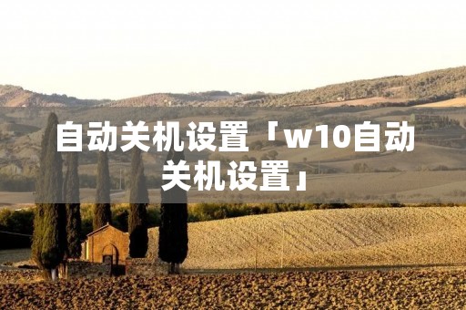 自动关机设置「w10自动关机设置」