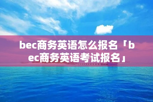 bec商务英语怎么报名「bec商务英语考试报名」