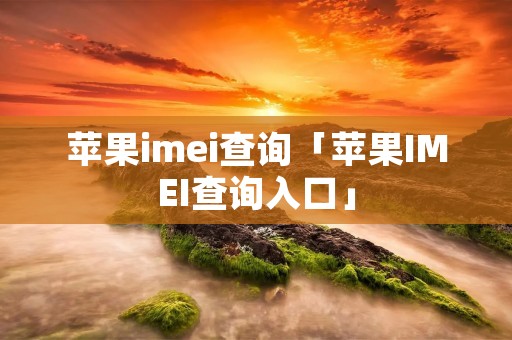 苹果imei查询「苹果IMEI查询入口」 苹果imei查询「苹果IMEI查询入口」
