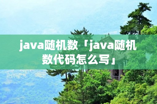 java随机数「java随机数代码怎么写」 java随机数「java随机数代码怎么写」