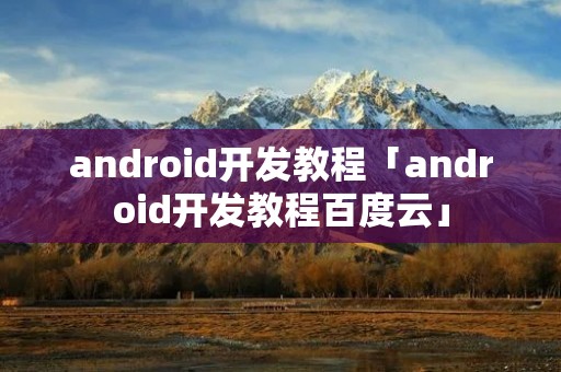android开发教程「android开发教程百度云」