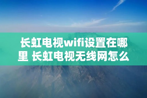 长虹电视wifi设置在哪里 长虹电视无线网怎么调出频道