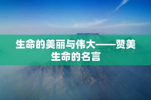 生命的美丽与伟大——赞美生命的名言 生命的美丽与伟大——赞美生命的名言