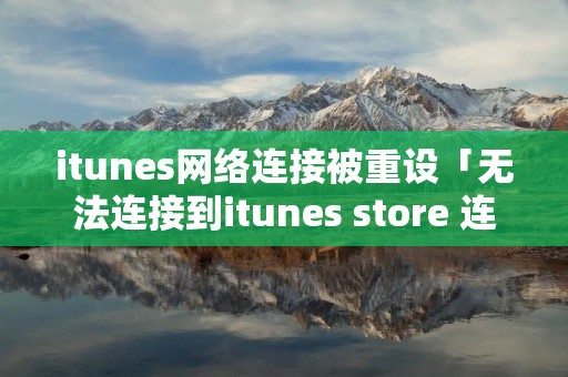 itunes网络连接被重设「无法连接到itunes store 连接被对方重置」