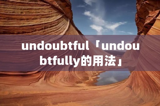 undoubtful「undoubtfully的用法」
