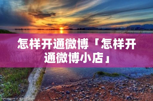 怎样开通微博「怎样开通微博小店」 怎样开通微博「怎样开通微博小店」